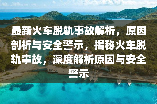 最新火車(chē)脫軌事故解析，原因剖析與安全警示，揭秘火車(chē)脫軌事故，深度解析原因與安全警示