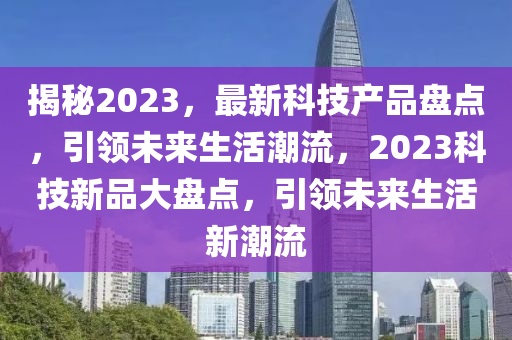 揭秘2023，最新科技產(chǎn)品盤點(diǎn)，引領(lǐng)未來生活潮流，2023科技新品大盤點(diǎn)，引領(lǐng)未來生活新潮流