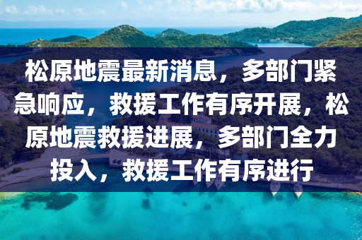 松原地震最新消息，多部門緊急響應(yīng)，救援工作有序開展，松原地震救援進(jìn)展，多部門全力投入，救援工作有序進(jìn)行