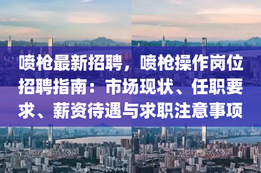 噴槍最新招聘，噴槍操作崗位招聘指南：市場現(xiàn)狀、任職要求、薪資待遇與求職注意事項(xiàng)