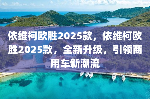 依維柯歐勝2025款，依維柯歐勝2025款，全新升級(jí)，引領(lǐng)商用車新潮流