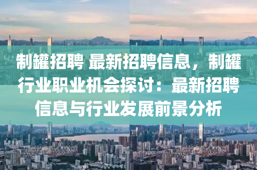 制罐招聘 最新招聘信息，制罐行業(yè)職業(yè)機會探討：最新招聘信息與行業(yè)發(fā)展前景分析