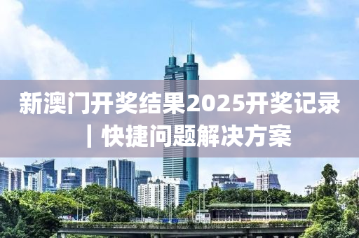 新澳門開獎結果2025開獎記錄｜快捷問題解決方案