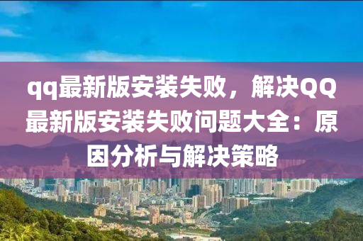 qq最新版安裝失敗，解決QQ最新版安裝失敗問題大全：原因分析與解決策略