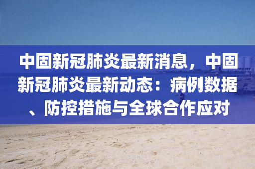 中固新冠肺炎最新消息，中固新冠肺炎最新動(dòng)態(tài)：病例數(shù)據(jù)、防控措施與全球合作應(yīng)對