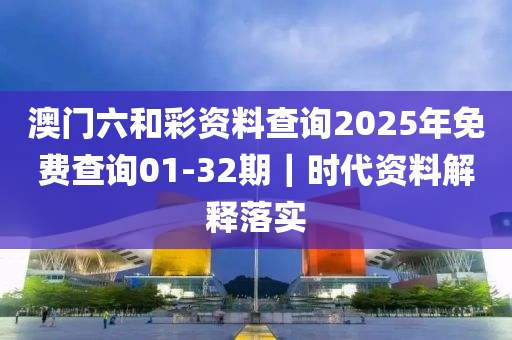 澳門六和彩資料查詢2025年免費(fèi)查詢01-32期｜時(shí)代資料解釋落實(shí)