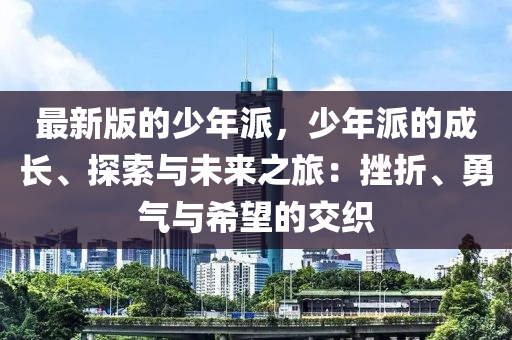 最新版的少年派，少年派的成長、探索與未來之旅：挫折、勇氣與希望的交織