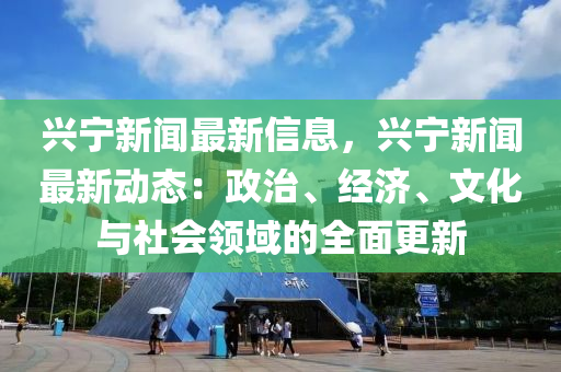 興寧新聞最新信息，興寧新聞最新動(dòng)態(tài)：政治、經(jīng)濟(jì)、文化與社會(huì)領(lǐng)域的全面更新