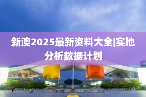 新澳2025最新資料大全|實(shí)地分析數(shù)據(jù)計(jì)劃