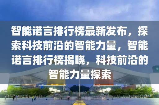 智能諾言排行榜最新發(fā)布，探索科技前沿的智能力量，智能諾言排行榜揭曉，科技前沿的智能力量探索