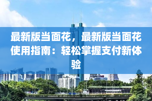 最新版當(dāng)面花，最新版當(dāng)面花使用指南：輕松掌握支付新體驗(yàn)