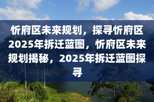 忻府區(qū)未來(lái)規(guī)劃，探尋忻府區(qū)2025年拆遷藍(lán)圖，忻府區(qū)未來(lái)規(guī)劃揭秘，2025年拆遷藍(lán)圖探尋