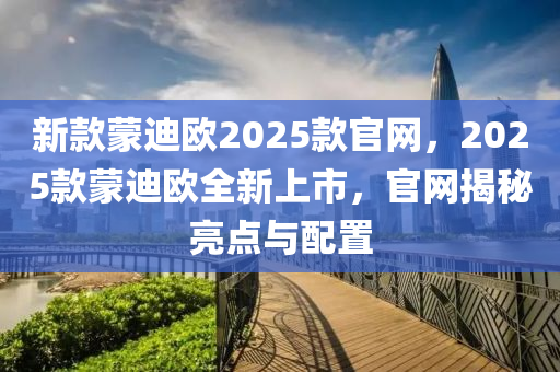 新款蒙迪歐2025款官網(wǎng)，2025款蒙迪歐全新上市，官網(wǎng)揭秘亮點(diǎn)與配置