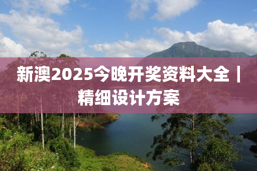 新澳2025今晚開(kāi)獎(jiǎng)資料大全｜精細(xì)設(shè)計(jì)方案