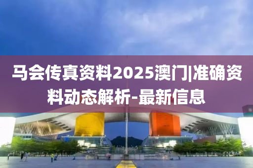 馬會(huì)傳真資料2025澳門|準(zhǔn)確資料動(dòng)態(tài)解析-最新信息