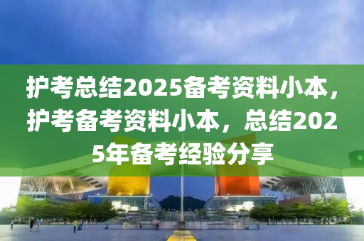 護(hù)考總結(jié)2025備考資料小本，護(hù)考備考資料小本，總結(jié)2025年備考經(jīng)驗(yàn)分享