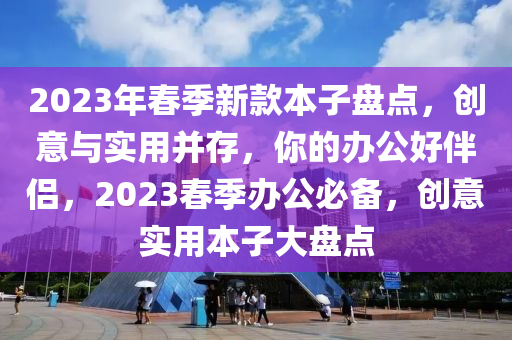 2023年春季新款本子盤點，創(chuàng)意與實用并存，你的辦公好伴侶，2023春季辦公必備，創(chuàng)意實用本子大盤點