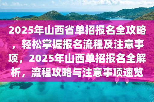 2025年山西省單招報(bào)名全攻略，輕松掌握報(bào)名流程及注意事項(xiàng)，2025年山西單招報(bào)名全解析，流程攻略與注意事項(xiàng)速覽