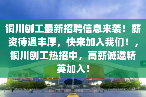 銅川刨工最新招聘信息來(lái)襲！薪資待遇豐厚，快來(lái)加入我們！，銅川刨工熱招中，高薪誠(chéng)邀精英加入！