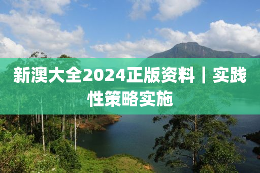 新澳大全2024正版資料｜實(shí)踐性策略實(shí)施