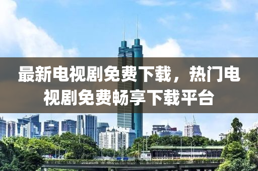 最新電視劇免費下載，熱門電視劇免費暢享下載平臺