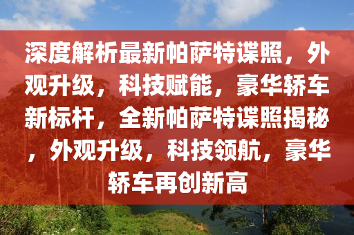 深度解析最新帕薩特諜照，外觀升級，科技賦能，豪華轎車新標(biāo)桿，全新帕薩特諜照揭秘，外觀升級，科技領(lǐng)航，豪華轎車再創(chuàng)新高