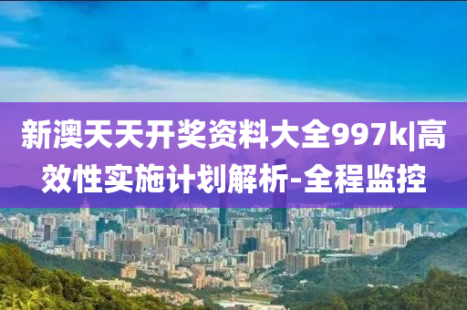 新澳天天開獎資料大全997k|高效性實施計劃解析-全程監(jiān)控