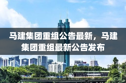 馬建集團(tuán)重組公告最新，馬建集團(tuán)重組最新公告發(fā)布