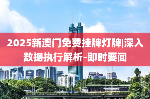 2025新澳門免費(fèi)掛牌燈牌|深入數(shù)據(jù)執(zhí)行解析-即時(shí)要聞