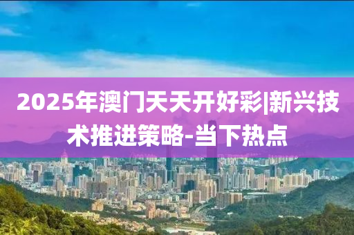 2025年澳門天天開好彩|新興技術(shù)推進策略-當(dāng)下熱點