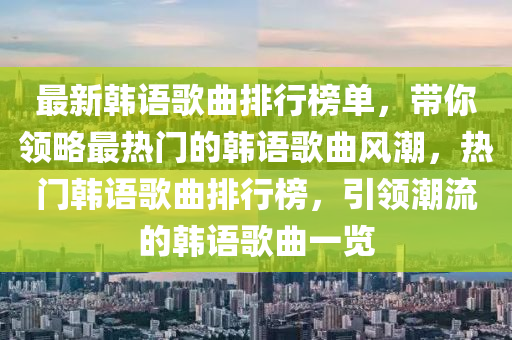 最新韓語歌曲排行榜單，帶你領(lǐng)略最熱門的韓語歌曲風(fēng)潮，熱門韓語歌曲排行榜，引領(lǐng)潮流的韓語歌曲一覽