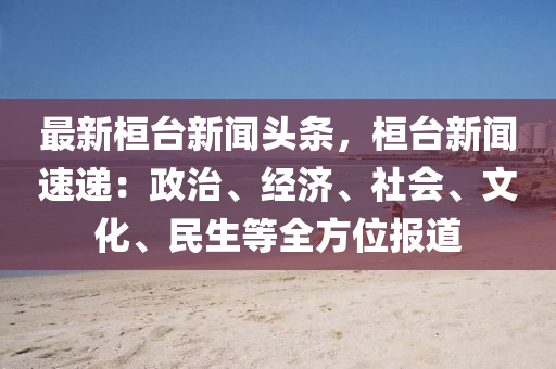 最新桓臺新聞頭條，桓臺新聞速遞：政治、經(jīng)濟、社會、文化、民生等全方位報道