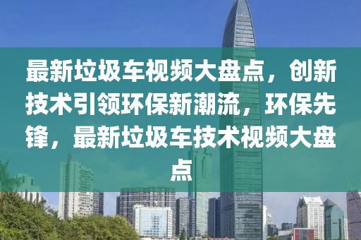 最新垃圾車視頻大盤點，創(chuàng)新技術(shù)引領(lǐng)環(huán)保新潮流，環(huán)保先鋒，最新垃圾車技術(shù)視頻大盤點