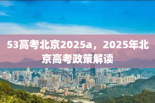 53高考北京2025a，2025年北京高考政策解讀