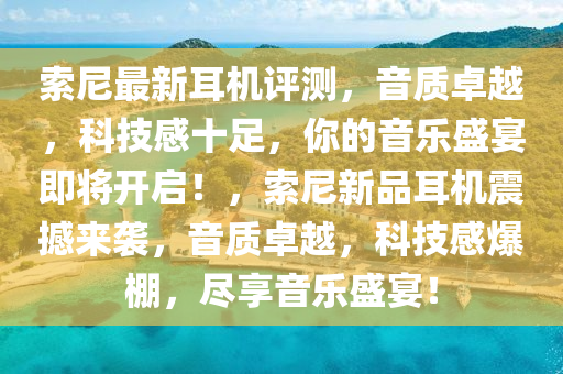 索尼最新耳機評測，音質(zhì)卓越，科技感十足，你的音樂盛宴即將開啟！，索尼新品耳機震撼來襲，音質(zhì)卓越，科技感爆棚，盡享音樂盛宴！