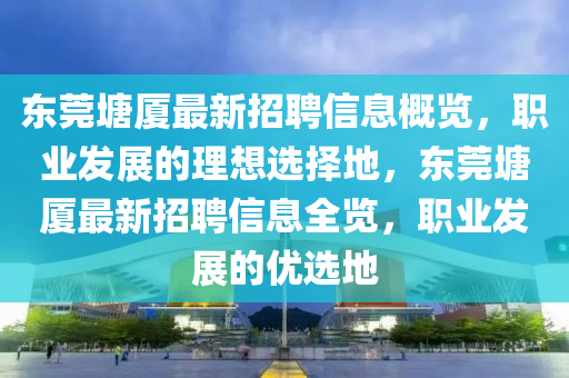 東莞塘廈最新招聘信息概覽，職業(yè)發(fā)展的理想選擇地，東莞塘廈最新招聘信息全覽，職業(yè)發(fā)展的優(yōu)選地