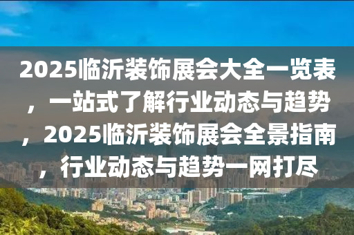 2025臨沂裝飾展會大全一覽表，一站式了解行業(yè)動態(tài)與趨勢，2025臨沂裝飾展會全景指南，行業(yè)動態(tài)與趨勢一網(wǎng)打盡