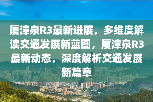 廈漳泉R3最新進展，多維度解讀交通發(fā)展新藍圖，廈漳泉R3最新動態(tài)，深度解析交通發(fā)展新篇章