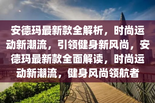 安德瑪最新款全解析，時尚運動新潮流，引領(lǐng)健身新風(fēng)尚，安德瑪最新款全面解讀，時尚運動新潮流，健身風(fēng)尚領(lǐng)航者