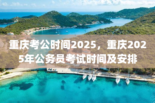 重慶考公時間2025，重慶2025年公務員考試時間及安排