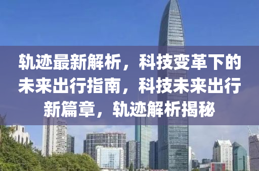 軌跡最新解析，科技變革下的未來出行指南，科技未來出行新篇章，軌跡解析揭秘