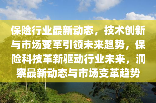 保險行業(yè)最新動態(tài)，技術創(chuàng)新與市場變革引領未來趨勢，保險科技革新驅動行業(yè)未來，洞察最新動態(tài)與市場變革趨勢