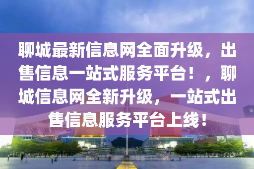 聊城最新信息網全面升級，出售信息一站式服務平臺！，聊城信息網全新升級，一站式出售信息服務平臺上線！