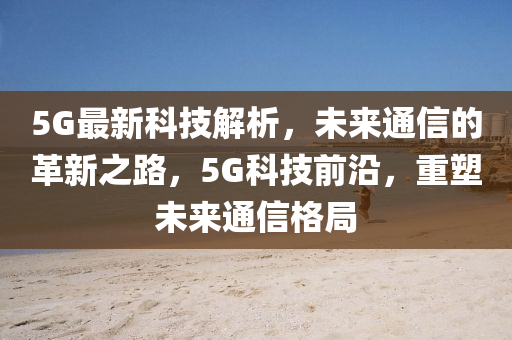 5G最新科技解析，未來通信的革新之路，5G科技前沿，重塑未來通信格局