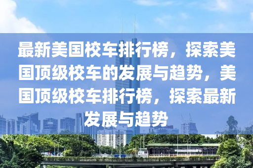 最新美國(guó)校車排行榜，探索美國(guó)頂級(jí)校車的發(fā)展與趨勢(shì)，美國(guó)頂級(jí)校車排行榜，探索最新發(fā)展與趨勢(shì)