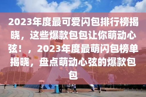 2023年度最可愛閃包排行榜揭曉，這些爆款包包讓你萌動(dòng)心弦！，2023年度最萌閃包榜單揭曉，盤點(diǎn)萌動(dòng)心弦的爆款包包