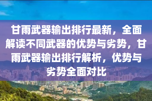 甘雨武器輸出排行最新，全面解讀不同武器的優(yōu)勢與劣勢，甘雨武器輸出排行解析，優(yōu)勢與劣勢全面對比