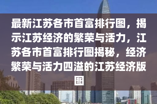 最新江蘇各市首富排行圖，揭示江蘇經(jīng)濟(jì)的繁榮與活力，江蘇各市首富排行圖揭秘，經(jīng)濟(jì)繁榮與活力四溢的江蘇經(jīng)濟(jì)版圖