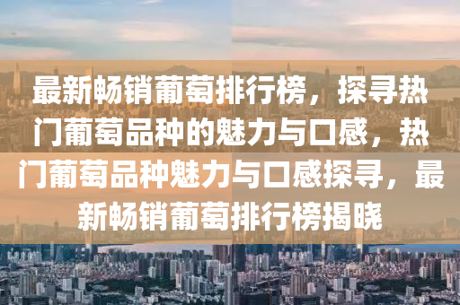 最新暢銷葡萄排行榜，探尋熱門葡萄品種的魅力與口感，熱門葡萄品種魅力與口感探尋，最新暢銷葡萄排行榜揭曉