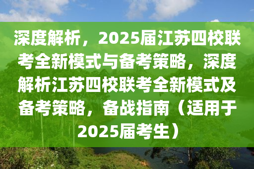 深度解析，2025屆江蘇四校聯(lián)考全新模式與備考策略，深度解析江蘇四校聯(lián)考全新模式及備考策略，備戰(zhàn)指南（適用于2025屆考生）